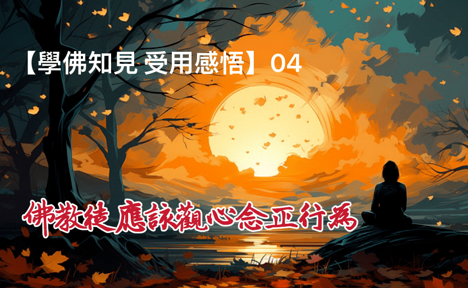 【學佛知見 受用感悟】04- 佛教徒應該觀心念正行為