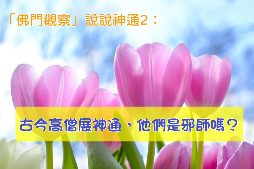 「佛門觀察」說說神通2：古今高僧展神通，他們是邪師嗎？ 