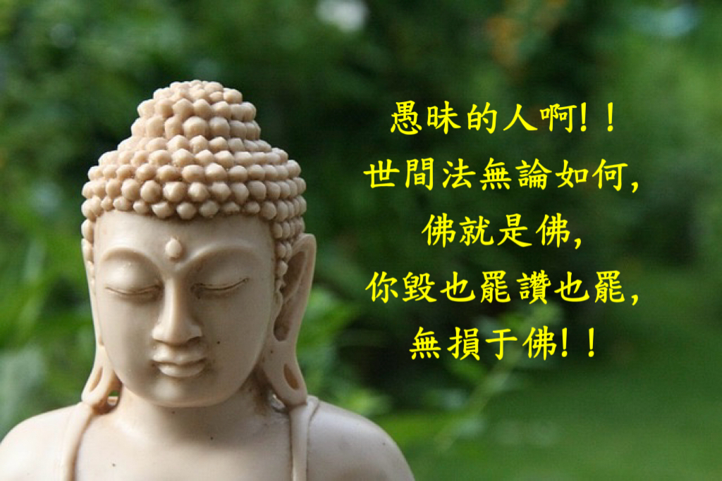 愚昧的人啊！！世間法無論如何，佛就是佛，你毀也罷讚也罷，無損于佛！！