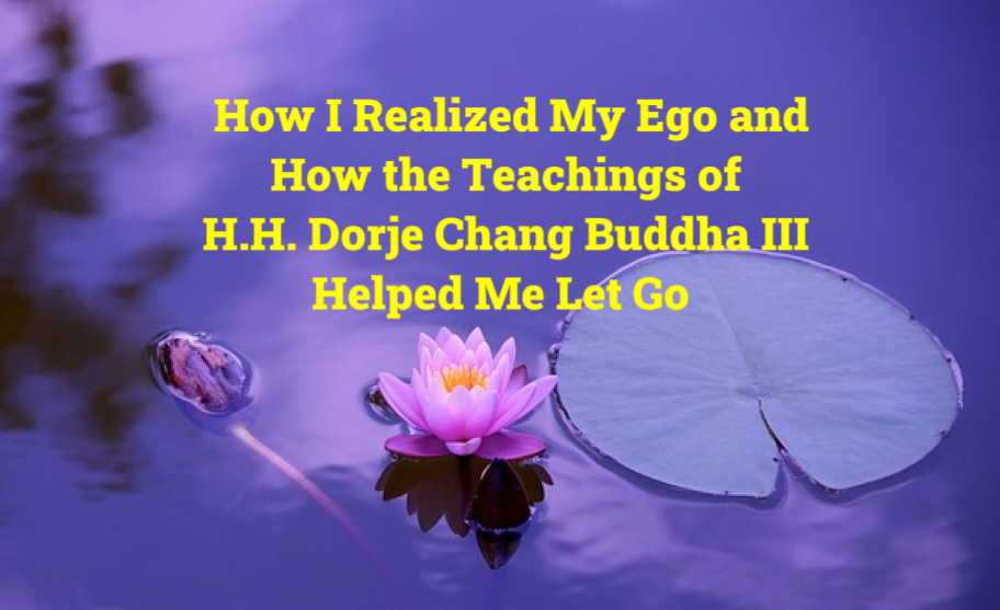How I Realized My Ego—and How the Teachings of H.H. Dorje Chang Buddha III Helped Me Let Go