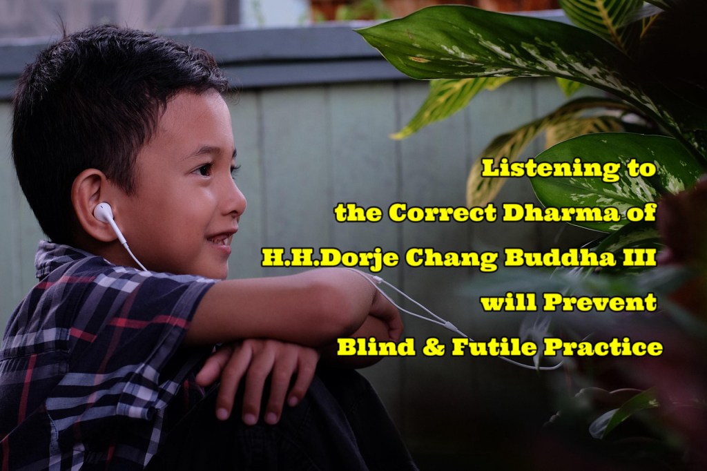 Listening to the Correct Dharma of H.H.Dorje Chang Buddha III will Prevent Blind & Futile Practice